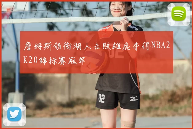 詹姆斯领衔湖人击败雄鹿夺得NBA2K20锦标赛冠军