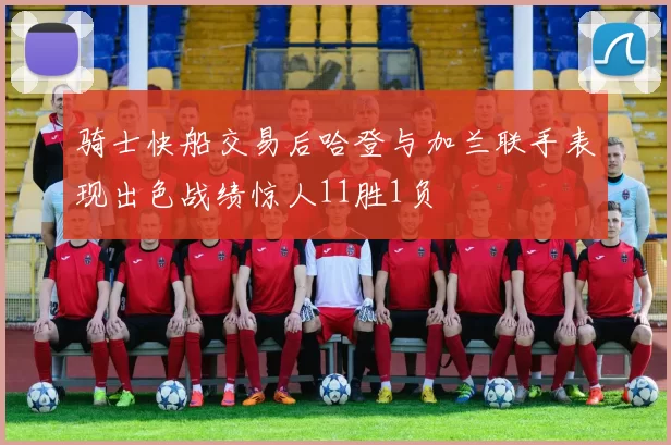 骑士快船交易后哈登与加兰联手表现出色战绩惊人11胜1负