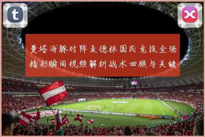 曼塔海豚对阵麦德林国民竞技全场精彩瞬间视频解析战术回顾与关键进球集锦