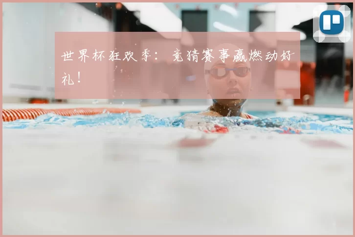 世界杯狂欢季:竞猜赛事赢燃动好礼!