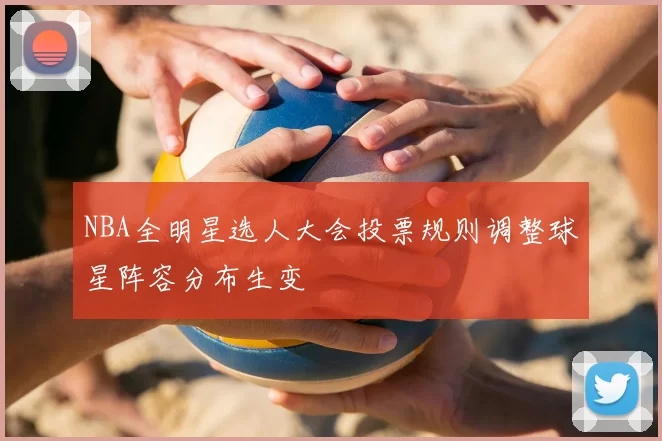 NBA全明星选人大会投票规则调整球星阵容分布生变