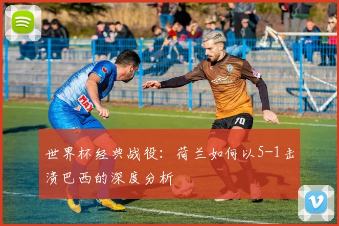 世界杯经典战役：荷兰如何以5-1击溃巴西的深度分析