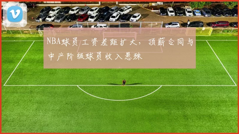NBA球员工资差距扩大，顶薪合同与中产阶级球员收入悬殊