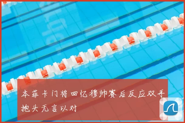 本菲卡门将回忆穆帅赛后反应双手抱头无言以对