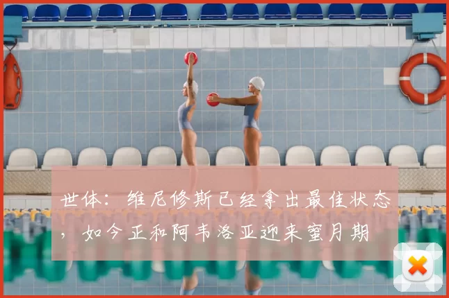 世体：维尼修斯已经拿出最佳状态，如今正和阿韦洛亚迎来蜜月期