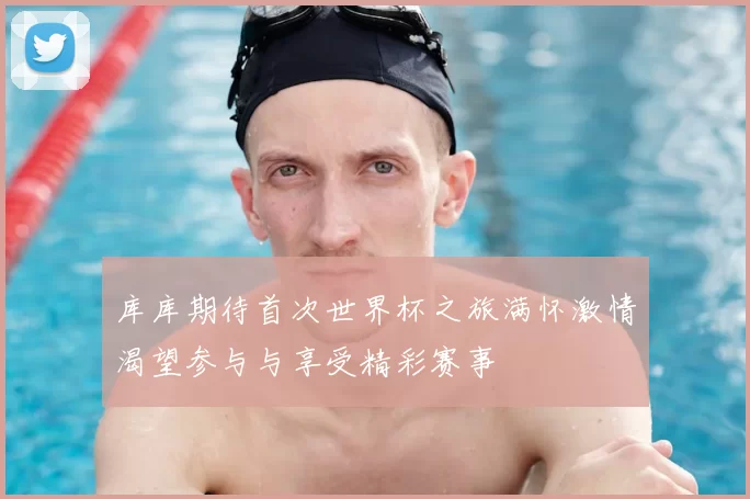 库库期待首次世界杯之旅满怀激情渴望参与与享受精彩赛事