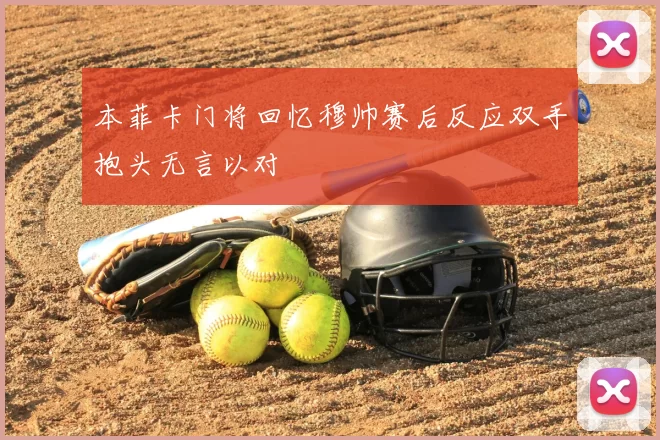 本菲卡门将回忆穆帅赛后反应双手抱头无言以对