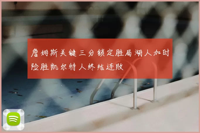 詹姆斯关键三分锁定胜局湖人加时险胜凯尔特人终结连败