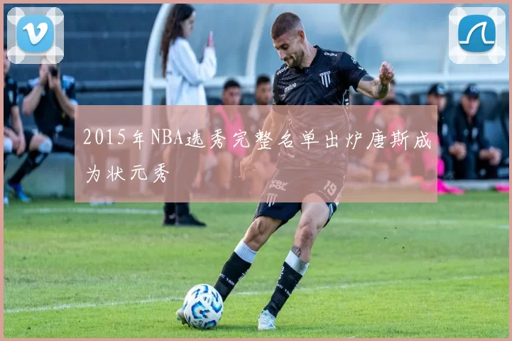 2015年NBA选秀完整名单出炉唐斯成为状元秀