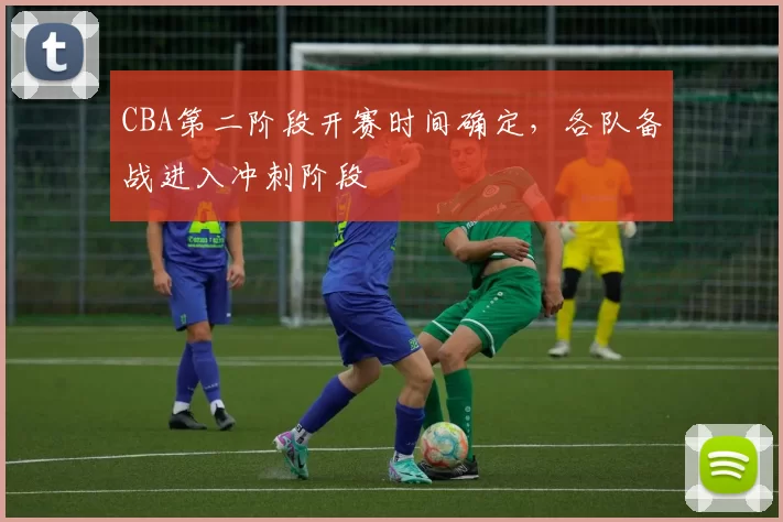 CBA第二阶段开赛时间确定，各队备战进入冲刺阶段