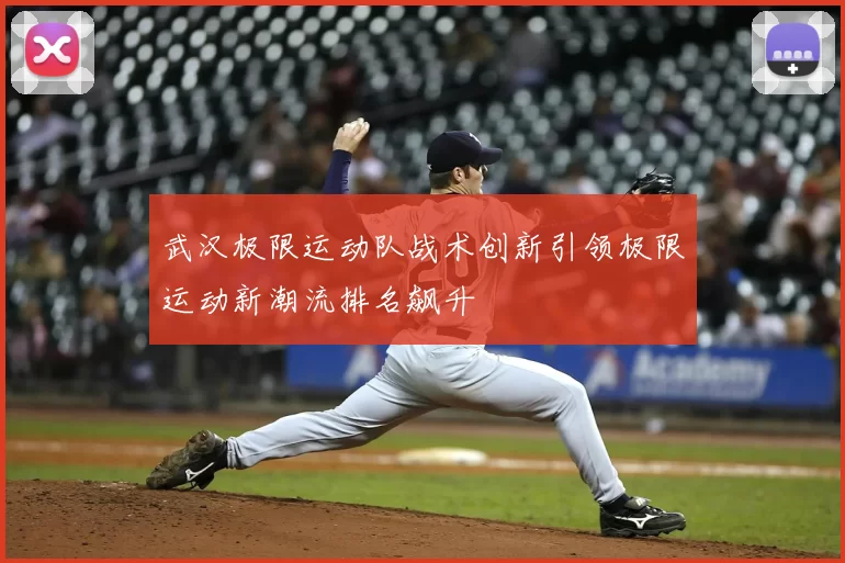 武汉极限运动队战术创新引领极限运动新潮流排名飙升