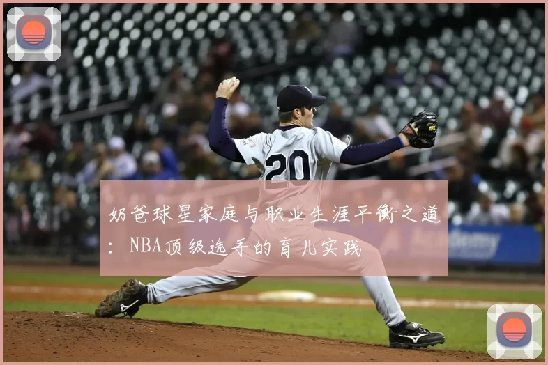 奶爸球星家庭与职业生涯平衡之道：NBA顶级选手的育儿实践