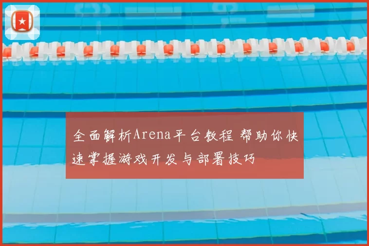 全面解析Arena平台教程 帮助你快速掌握游戏开发与部署技巧