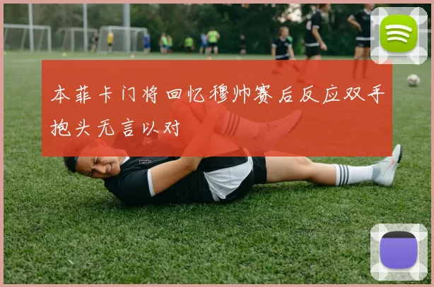 本菲卡门将回忆穆帅赛后反应双手抱头无言以对
