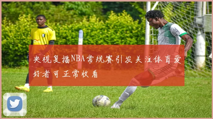 央视复播NBA常规赛引发关注体育爱好者可正常收看