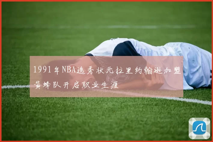 1991年NBA选秀状元拉里约翰逊加盟黄蜂队开启职业生涯