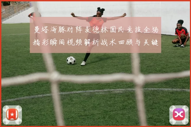 曼塔海豚对阵麦德林国民竞技全场精彩瞬间视频解析战术回顾与关键进球集锦