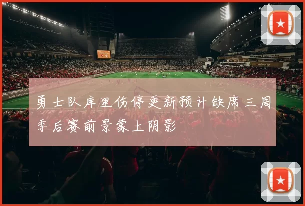 勇士队库里伤停更新预计缺席三周季后赛前景蒙上阴影