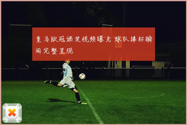 皇马欧冠颁奖视频曝光 球队捧杯瞬间完整呈现