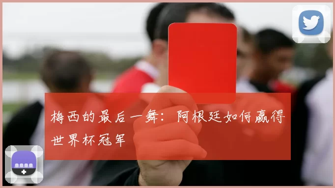 梅西的最后一舞:阿根廷如何赢得世界杯冠军