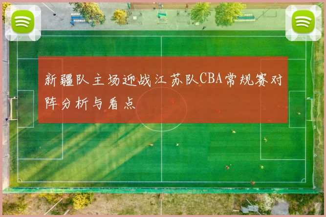 新疆队主场迎战江苏队CBA常规赛对阵分析与看点