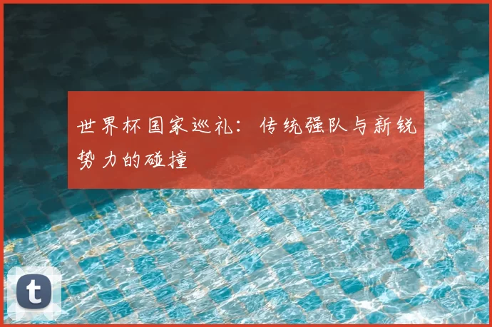 世界杯国家巡礼：传统强队与新锐势力的碰撞
