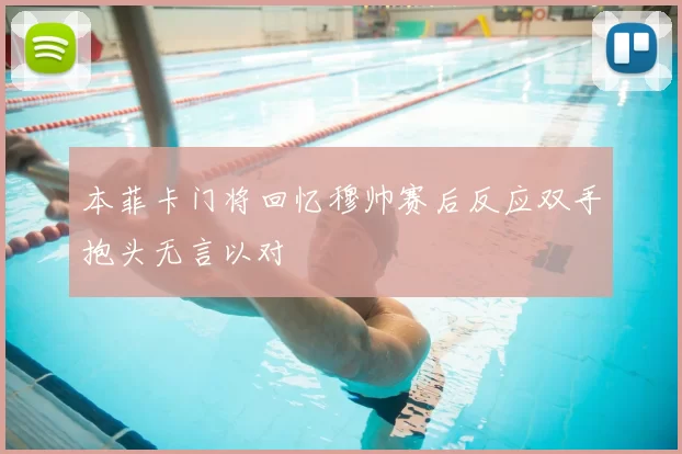 本菲卡门将回忆穆帅赛后反应双手抱头无言以对