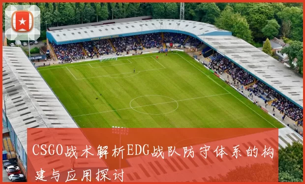 CSGO战术解析EDG战队防守体系的构建与应用探讨