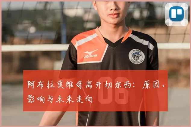 阿布拉莫维奇离开切尔西：原因、影响与未来走向
