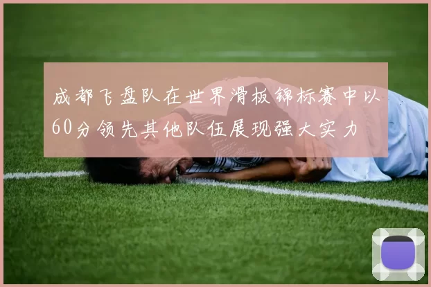 成都飞盘队在世界滑板锦标赛中以60分领先其他队伍展现强大实力