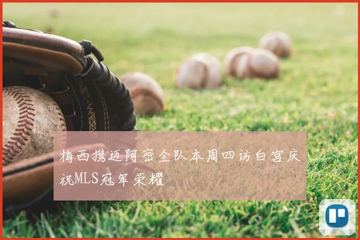 梅西携迈阿密全队本周四访白宫庆祝MLS冠军荣耀