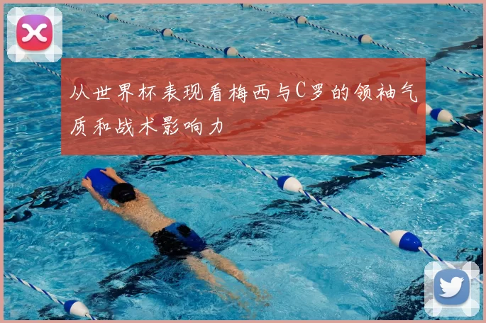 从世界杯表现看梅西与C罗的领袖气质和战术影响力