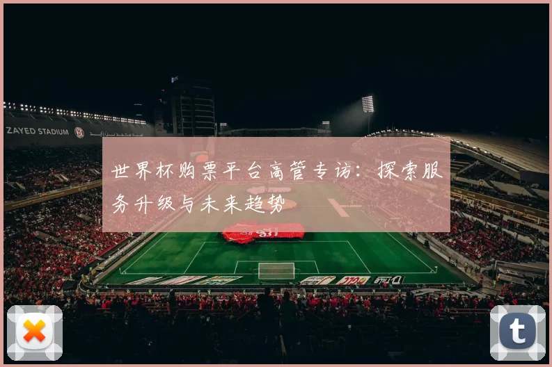 世界杯购票平台高管专访:探索服务升级与未来趋势